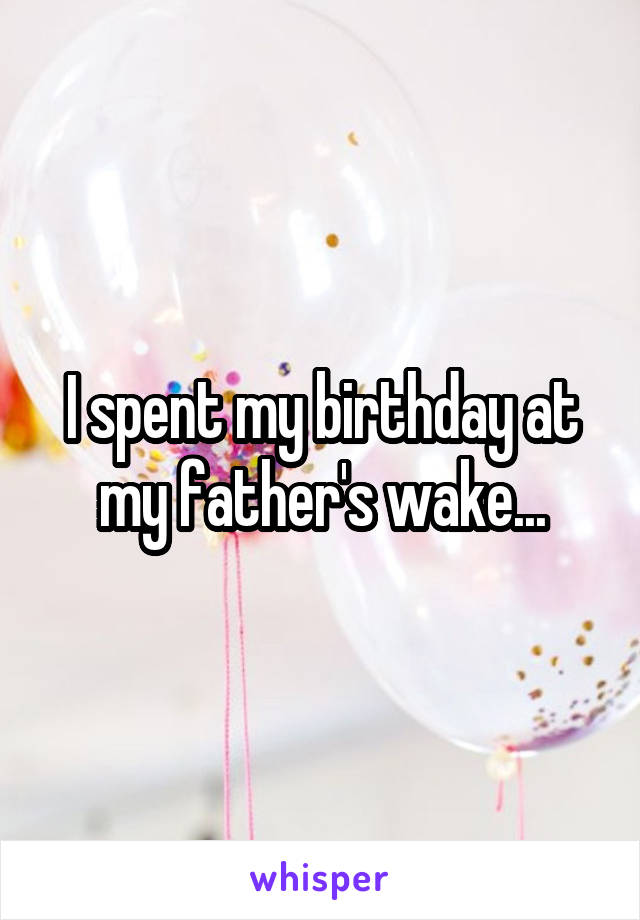 I spent my birthday at my father's wake...