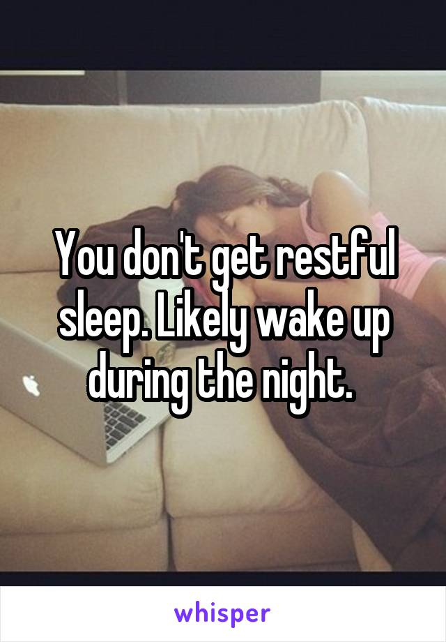 You don't get restful sleep. Likely wake up during the night. 