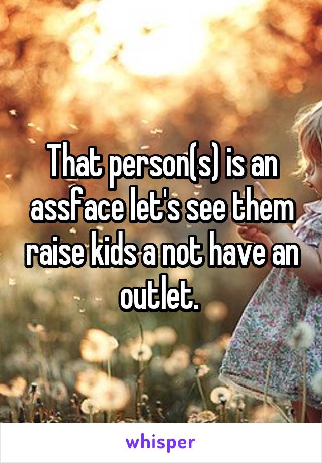 That person(s) is an assface let's see them raise kids a not have an outlet. 