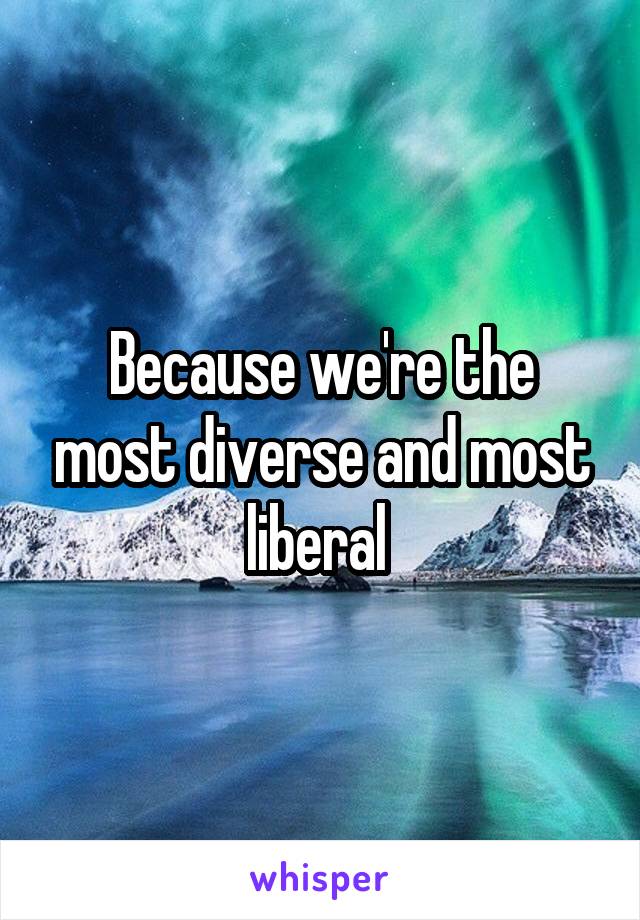 Because we're the most diverse and most liberal 