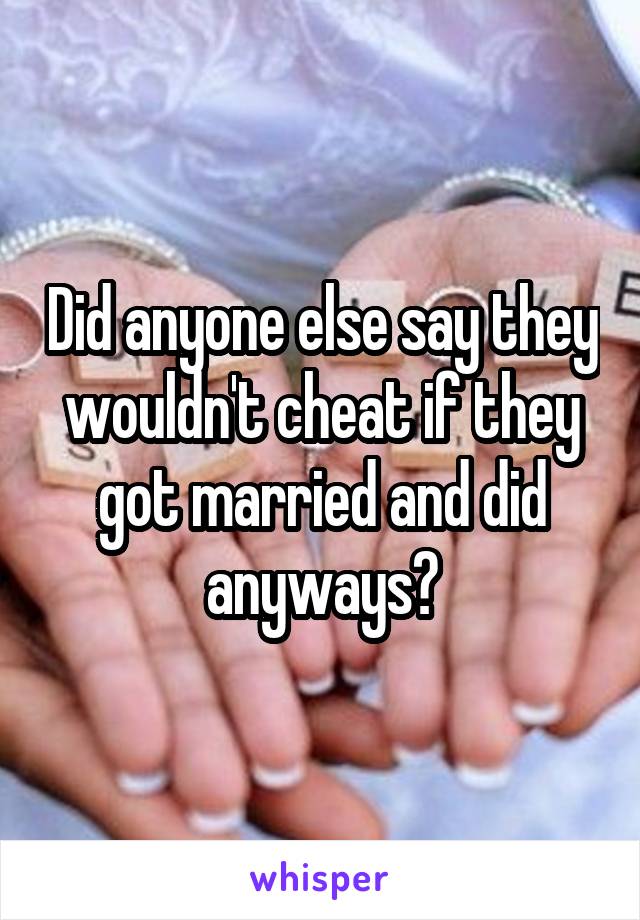 Did anyone else say they wouldn't cheat if they got married and did anyways?