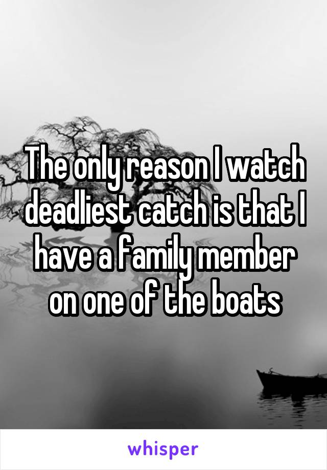 The only reason I watch deadliest catch is that I have a family member on one of the boats