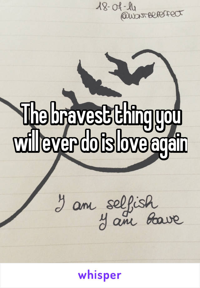 The bravest thing you will ever do is love again 