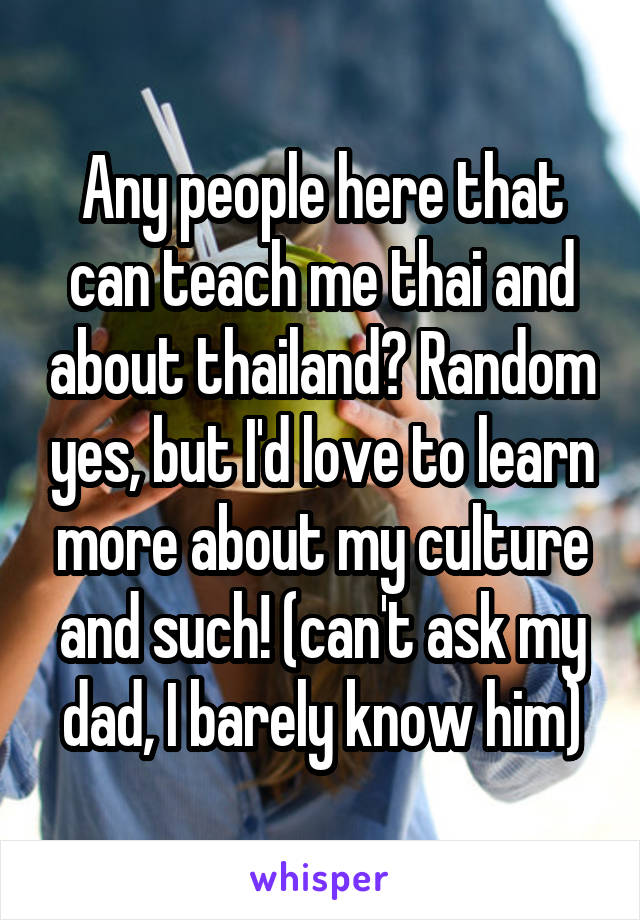 Any people here that can teach me thai and about thailand? Random yes, but I'd love to learn more about my culture and such! (can't ask my dad, I barely know him)