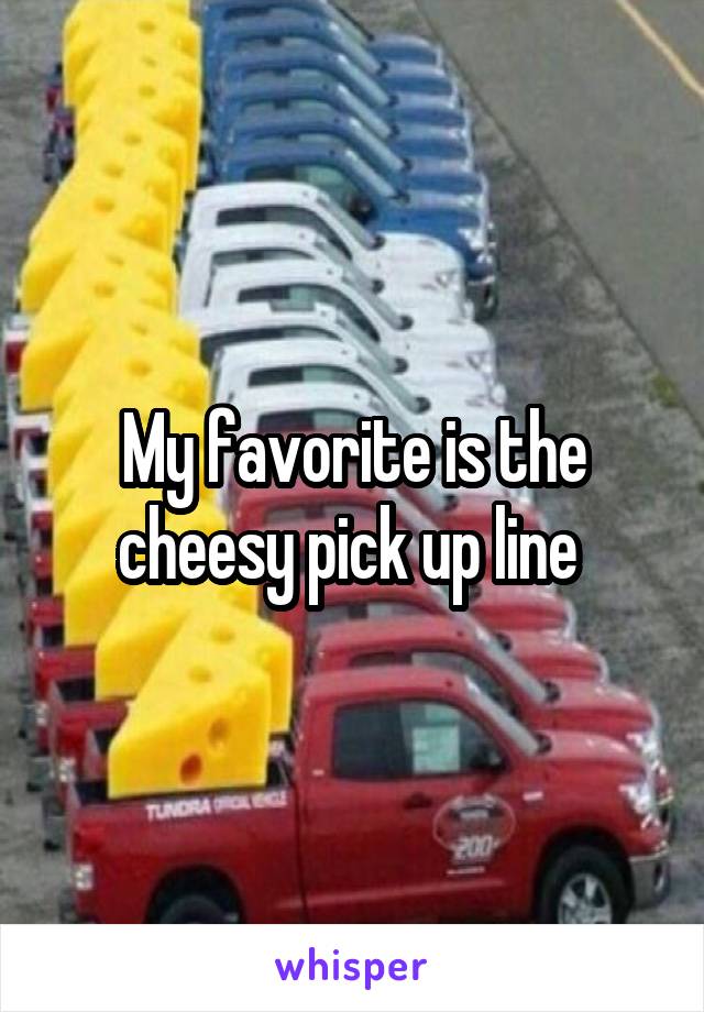 My favorite is the cheesy pick up line 