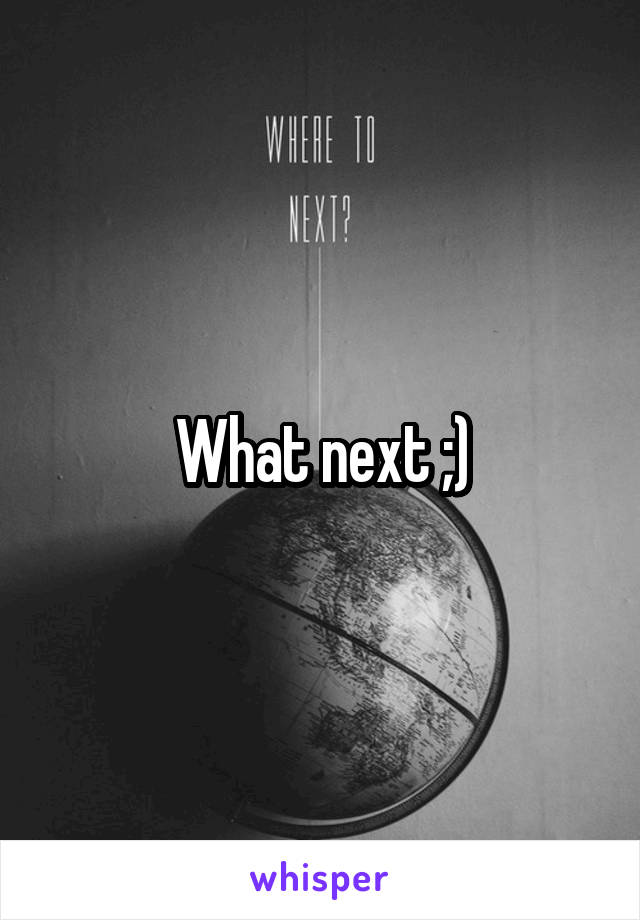 What next ;)