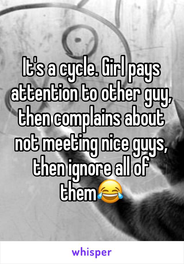 It's a cycle. Girl pays attention to other guy, then complains about not meeting nice guys, then ignore all of them😂