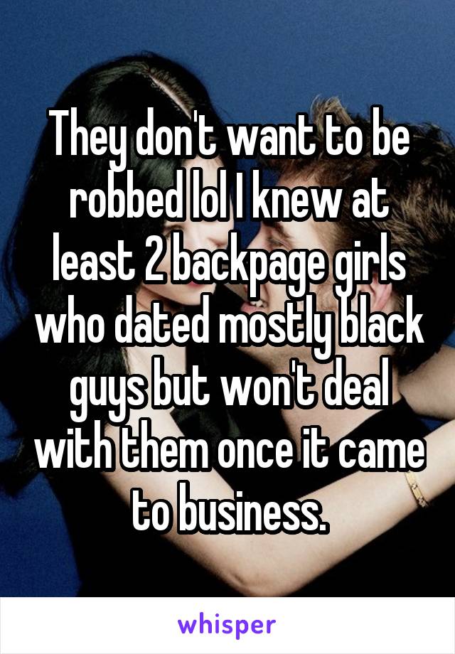 They don't want to be robbed lol I knew at least 2 backpage girls who dated mostly black guys but won't deal with them once it came to business.