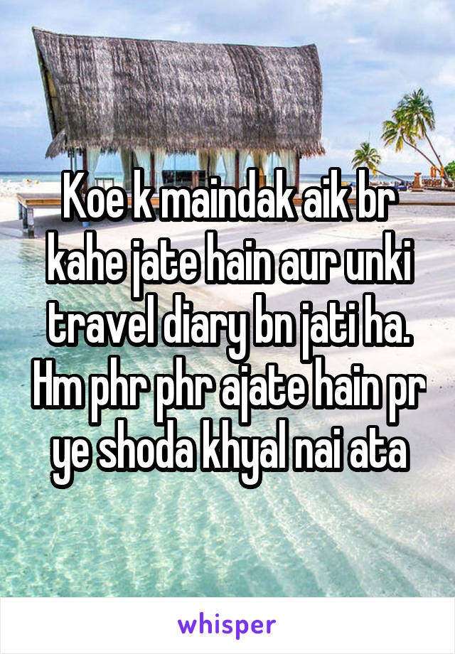 Koe k maindak aik br kahe jate hain aur unki travel diary bn jati ha. Hm phr phr ajate hain pr ye shoda khyal nai ata