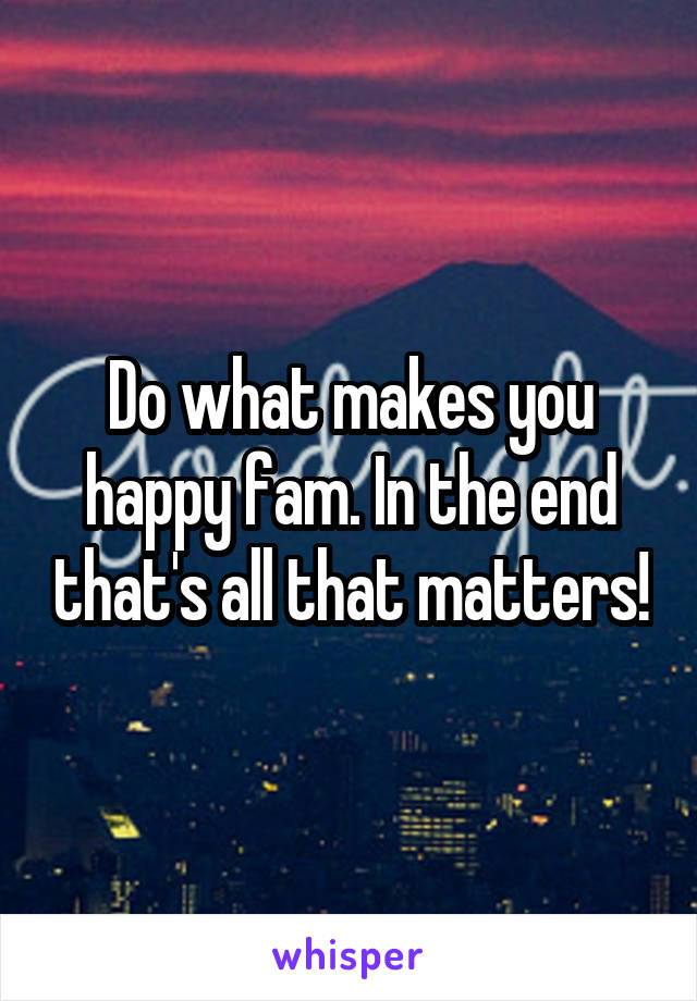 Do what makes you happy fam. In the end that's all that matters!