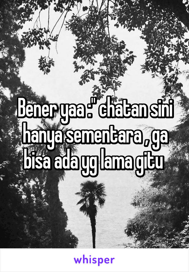 Bener yaa :" chatan sini hanya sementara , ga bisa ada yg lama gitu 