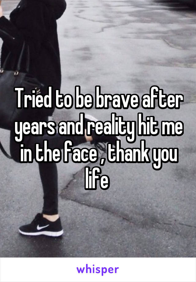 Tried to be brave after years and reality hit me in the face , thank you life 