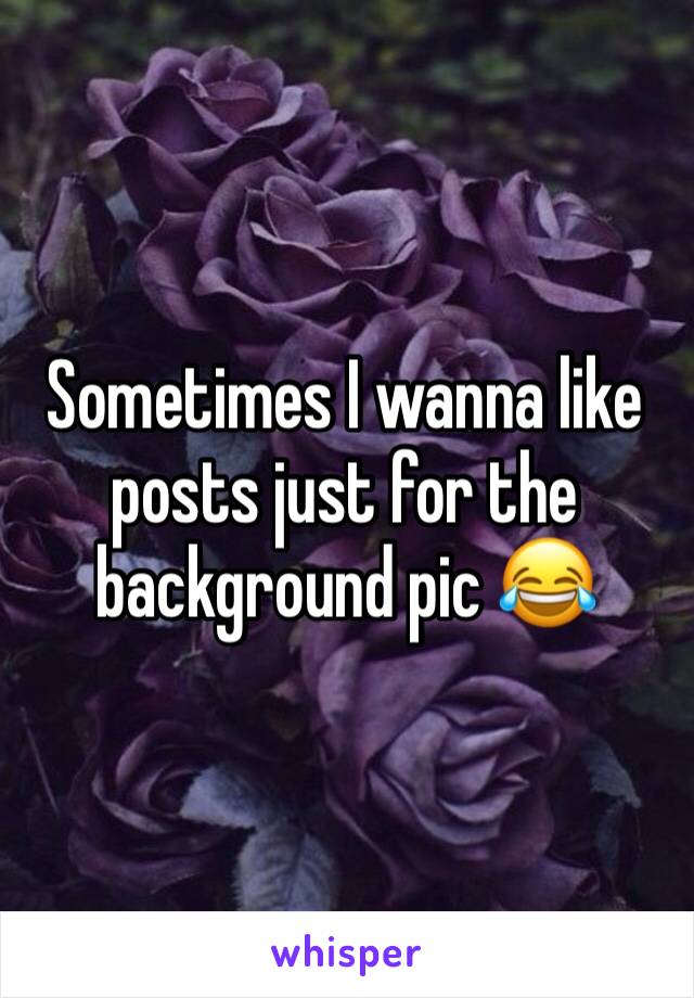 Sometimes I wanna like posts just for the background pic 😂