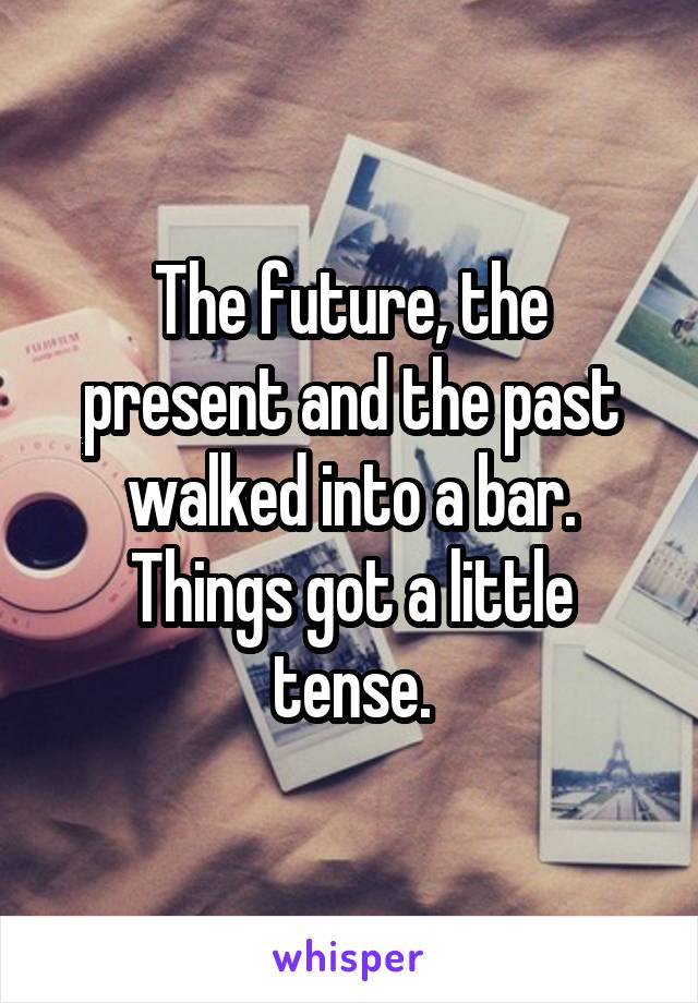 The future, the present and the past walked into a bar. Things got a little tense.