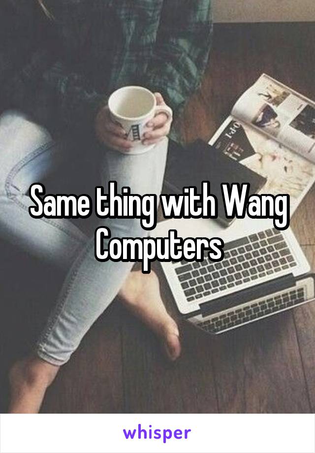 Same thing with Wang Computers