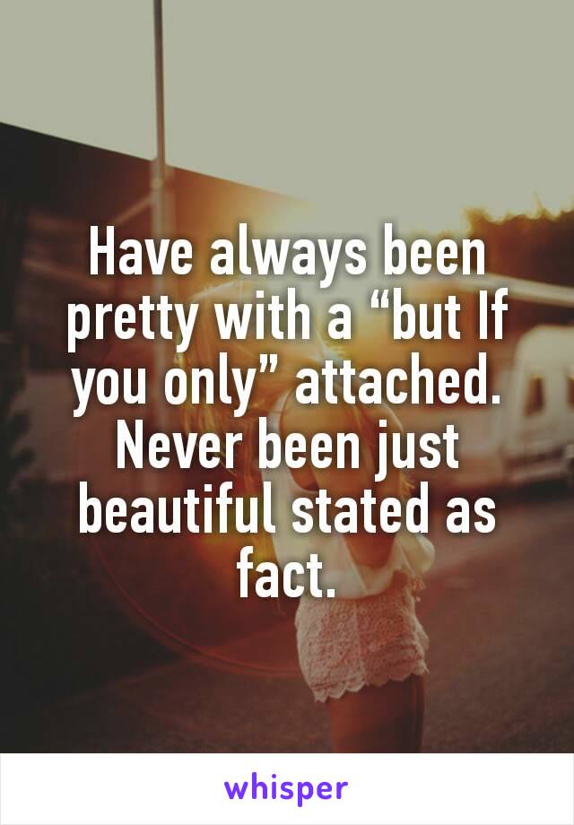 Have always been pretty with a “but If you only” attached. Never been just beautiful stated as fact.