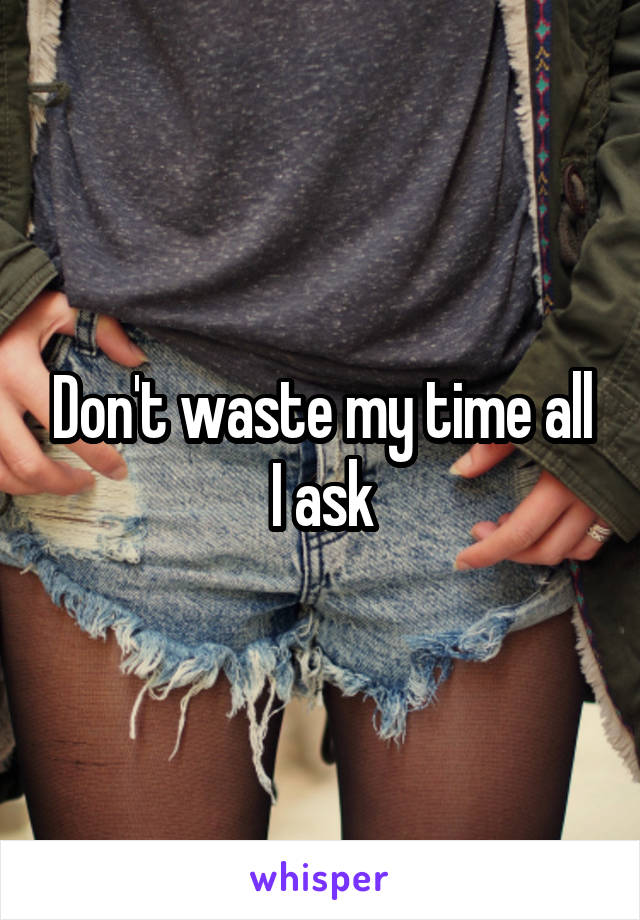 Don't waste my time all I ask