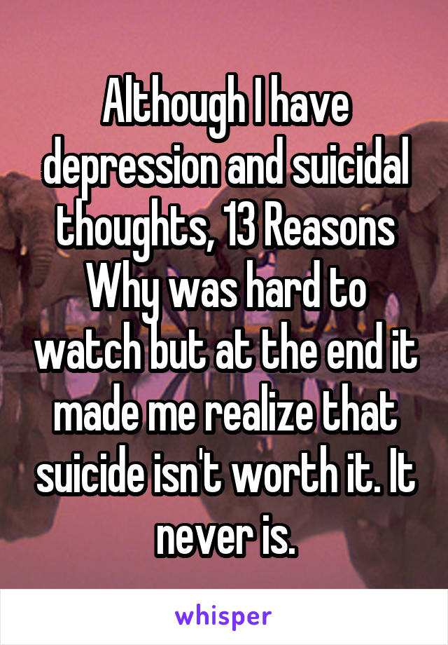 Although I have depression and suicidal thoughts, 13 Reasons Why was hard to watch but at the end it made me realize that suicide isn't worth it. It never is.