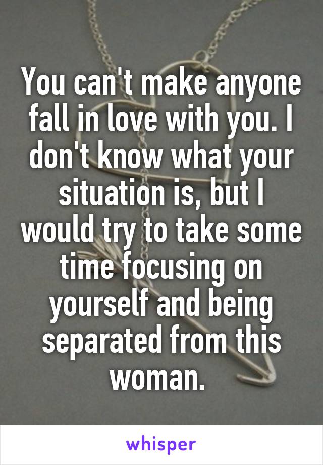 You can't make anyone fall in love with you. I don't know what your situation is, but I would try to take some time focusing on yourself and being separated from this woman. 