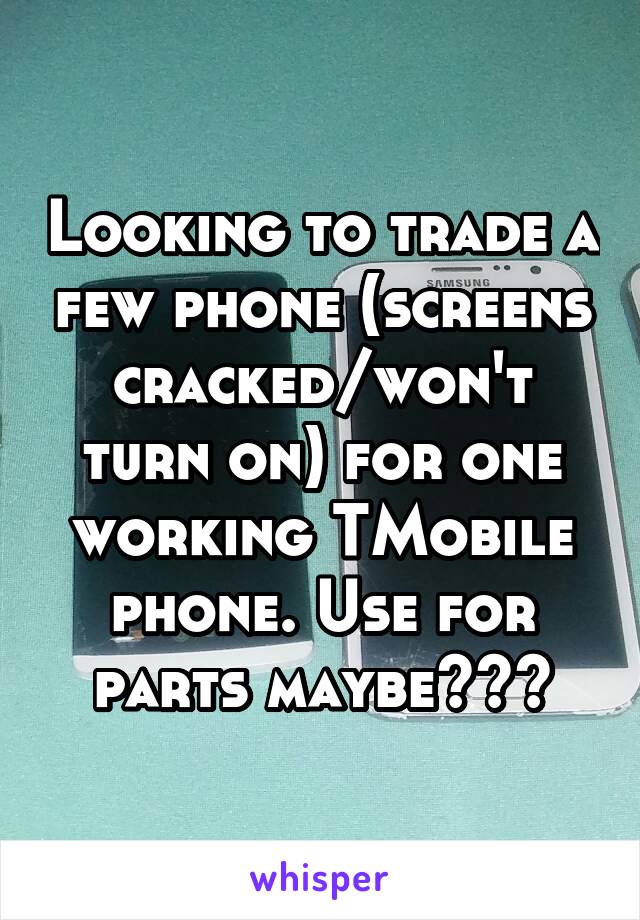 Looking to trade a few phone (screens cracked/won't turn on) for one working TMobile phone. Use for parts maybe???