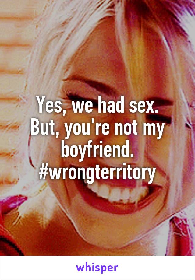 Yes, we had sex.
But, you're not my boyfriend.
#wrongterritory