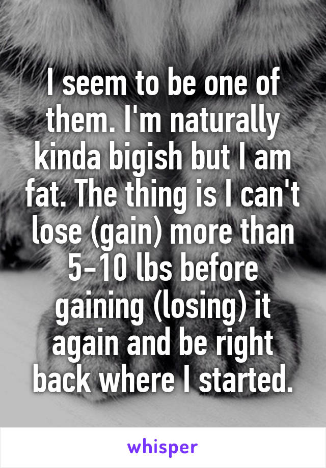 I seem to be one of them. I'm naturally kinda bigish but I am fat. The thing is I can't lose (gain) more than 5-10 lbs before gaining (losing) it again and be right back where I started.