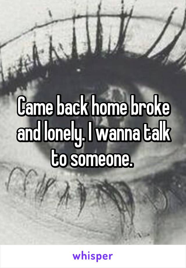 Came back home broke and lonely. I wanna talk to someone. 