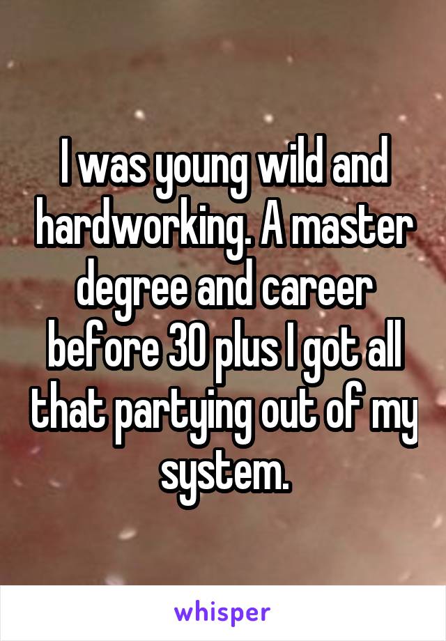 I was young wild and hardworking. A master degree and career before 30 plus I got all that partying out of my system.