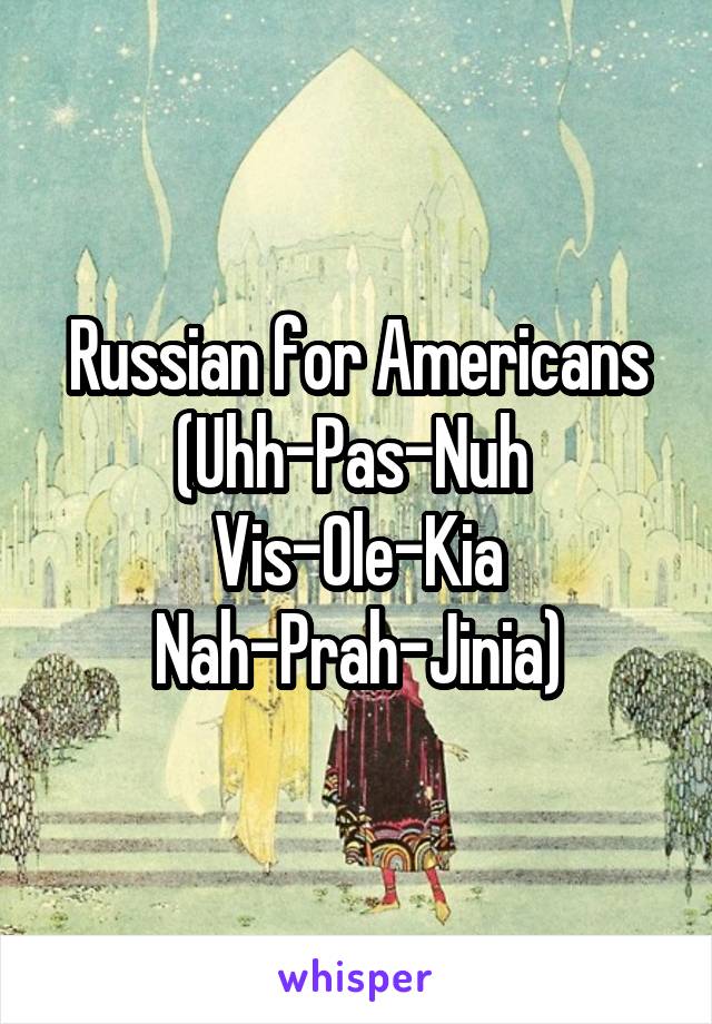 Russian for Americans
(Uhh-Pas-Nuh 
Vis-Ole-Kia
Nah-Prah-Jinia)