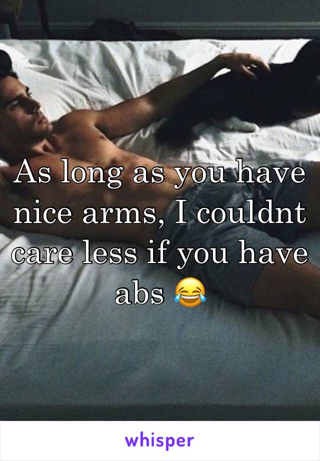 As long as you have nice arms, I couldnt care less if you have abs 😂