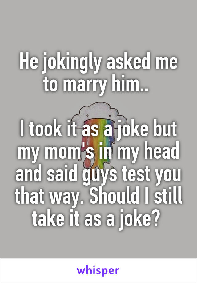 He jokingly asked me to marry him.. 

I took it as a joke but my mom's in my head and said guys test you that way. Should I still take it as a joke? 