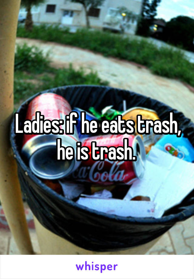 Ladies: if he eats trash, he is trash. 