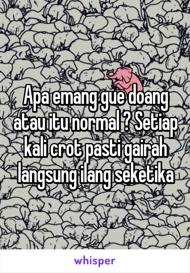 Apa emang gue doang atau itu normal ? Setiap kali crot pasti gairah langsung ilang seketika