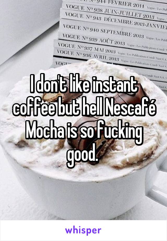 I don't like instant coffee but hell Nescafé Mocha is so fucking good. 