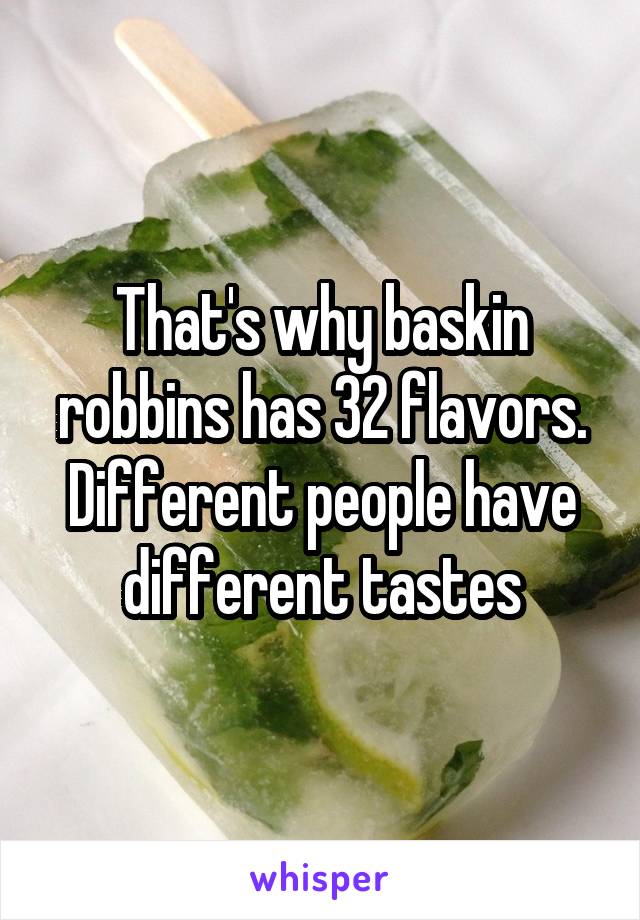 That's why baskin robbins has 32 flavors. Different people have different tastes