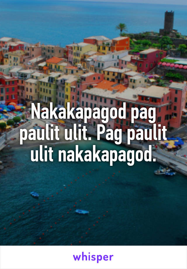 Nakakapagod pag paulit ulit. Pag paulit ulit nakakapagod.