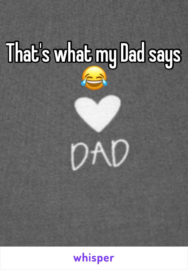 That's what my Dad says
😂