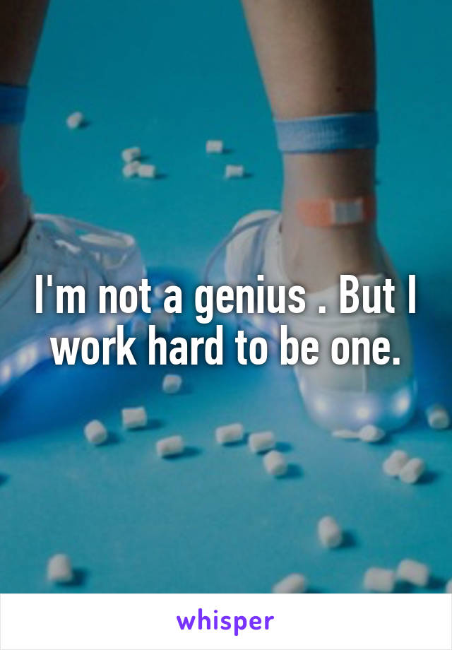 I'm not a genius . But I work hard to be one.