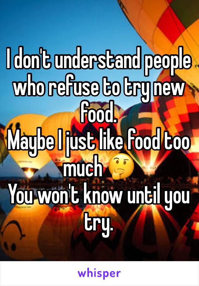 I don't understand people who refuse to try new food. 
Maybe I just like food too much 🤔
You won't know until you try. 