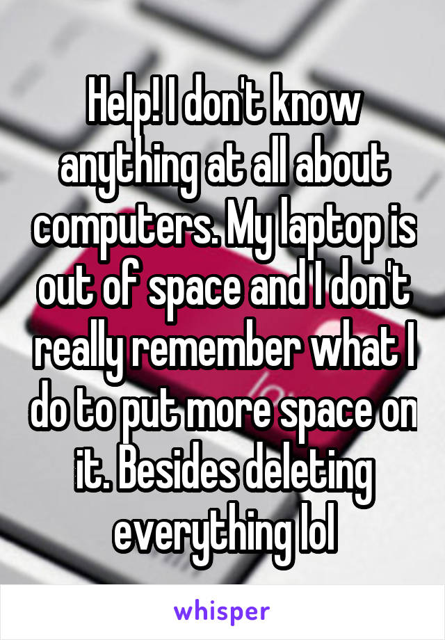 Help! I don't know anything at all about computers. My laptop is out of space and I don't really remember what I do to put more space on it. Besides deleting everything lol