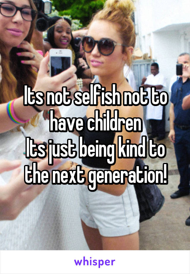 Its not selfish not to have children
Its just being kind to the next generation!