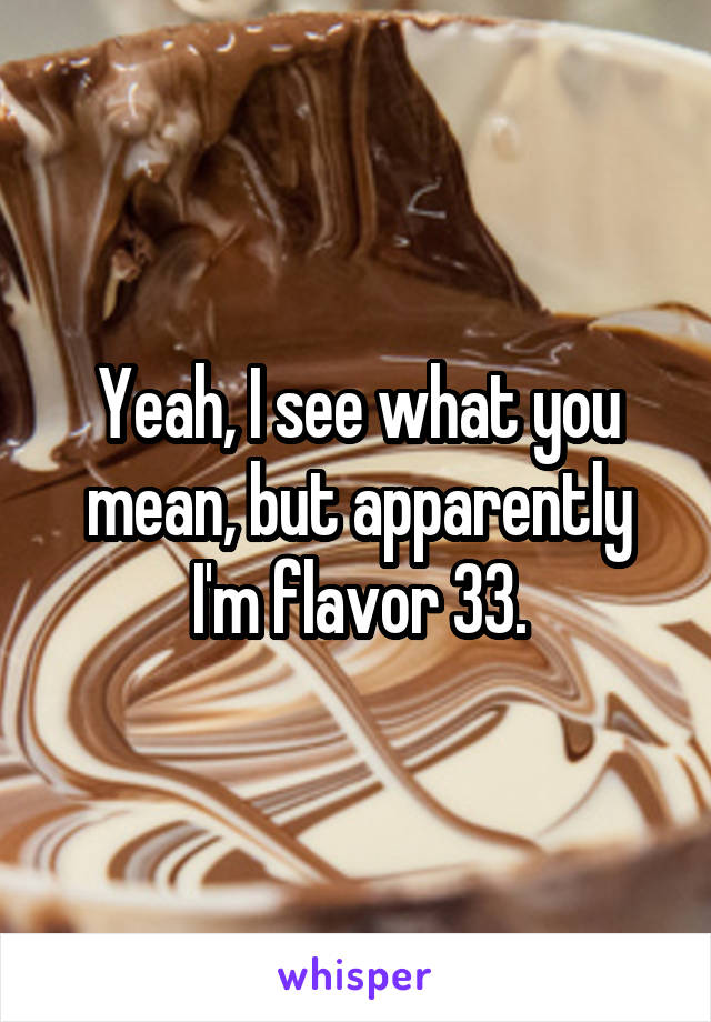 Yeah, I see what you mean, but apparently I'm flavor 33.