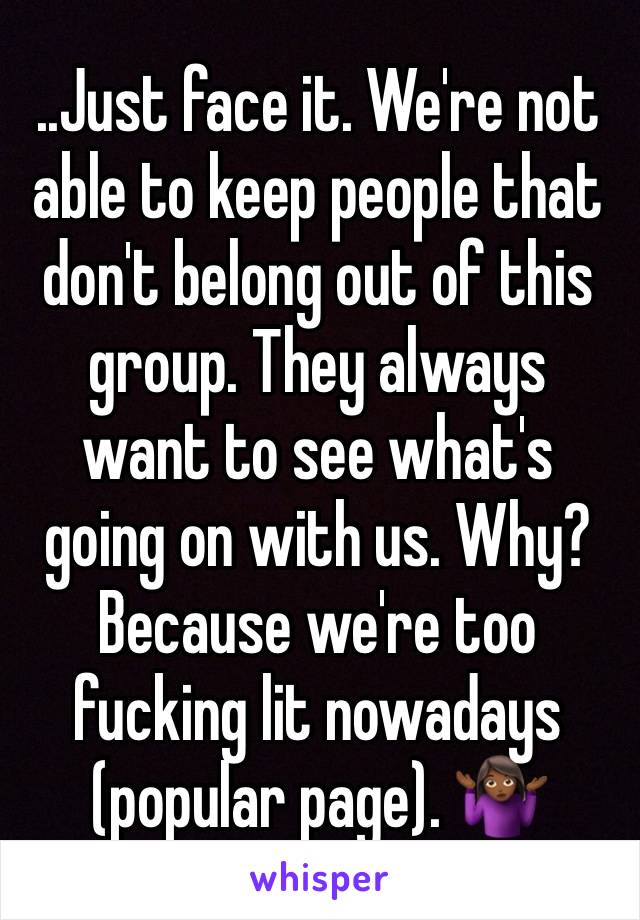 ..Just face it. We're not able to keep people that don't belong out of this group. They always want to see what's going on with us. Why? Because we're too fucking lit nowadays (popular page). 🤷🏾‍♀️