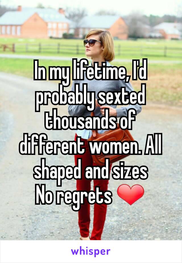 In my lifetime, I'd probably sexted thousands of different women. All shaped and sizes
No regrets ❤️