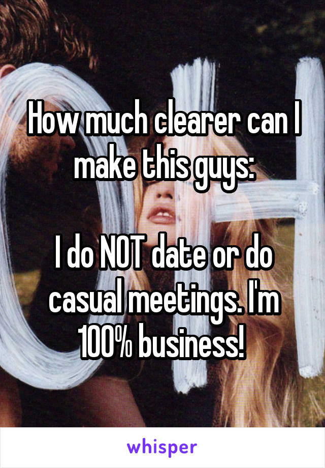 How much clearer can I make this guys:

I do NOT date or do casual meetings. I'm 100% business! 