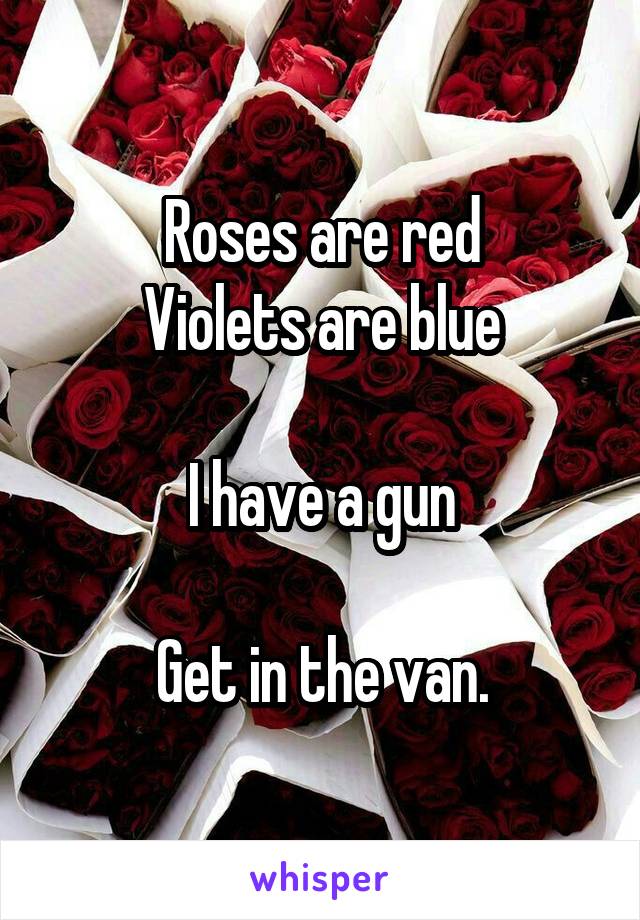 Roses are red
Violets are blue

I have a gun

Get in the van.