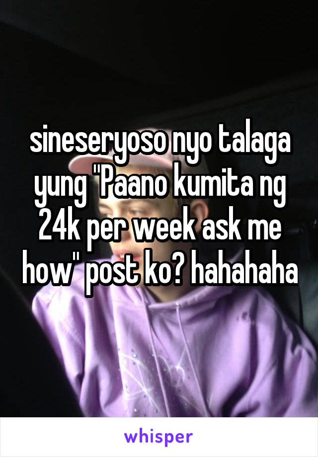 sineseryoso nyo talaga yung "Paano kumita ng 24k per week ask me how" post ko? hahahaha 