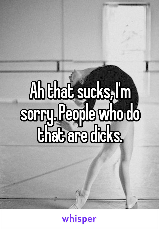 Ah that sucks, I'm sorry. People who do that are dicks.