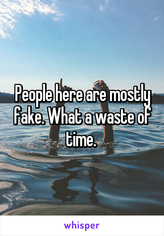 People here are mostly fake. What a waste of time. 