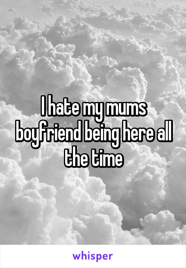 I hate my mums boyfriend being here all the time